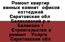 Ремонт квартир, ванных комнат, офисов, коттеджей - Саратовская обл., Балаковский р-н, Балаково г. Строительство и ремонт » Услуги   . Саратовская обл.